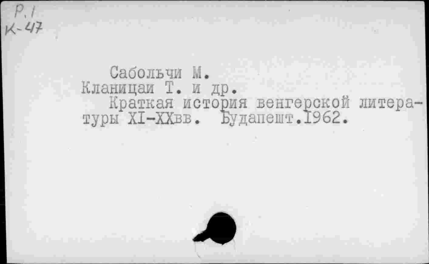 ﻿Сабольчи М.
Кланицаи Т. и др.
Краткая история венгерской литера туры Х1-ХХВВ. Будапешт.1962.